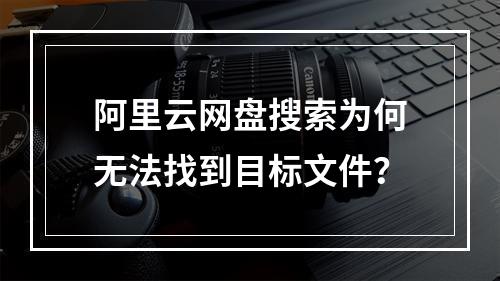 阿里云网盘搜索为何无法找到目标文件？