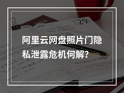 阿里云网盘照片门隐私泄露危机何解？