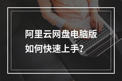 阿里云网盘电脑版如何快速上手？