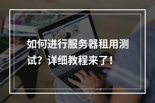 如何进行服务器租用测试?详细教程来了!