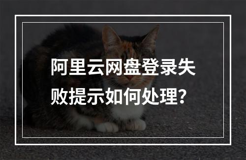 阿里云网盘登录失败提示如何处理？