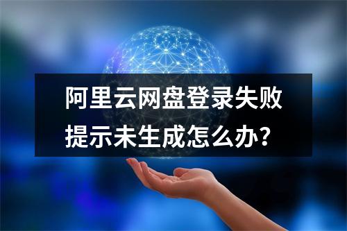 阿里云网盘登录失败提示未生成怎么办？