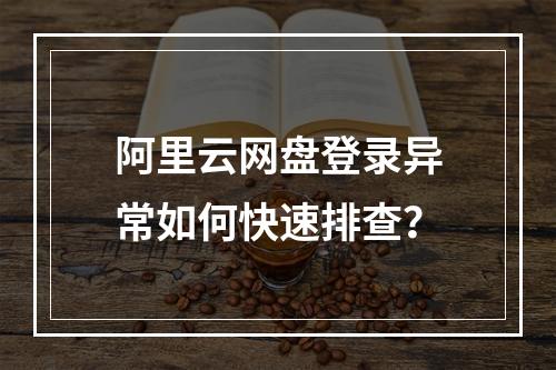 阿里云网盘登录异常如何快速排查？
