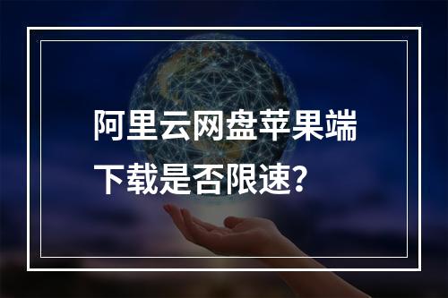 阿里云网盘苹果端下载是否限速？