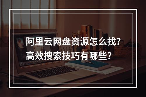 阿里云网盘资源怎么找？高效搜索技巧有哪些？