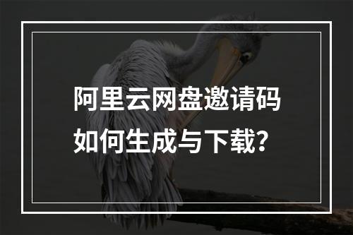 阿里云网盘邀请码如何生成与下载？