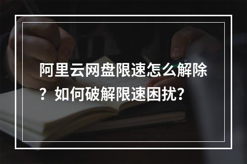 阿里云网盘限速怎么解除？如何破解限速困扰？