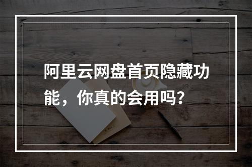 阿里云网盘首页隐藏功能，你真的会用吗？
