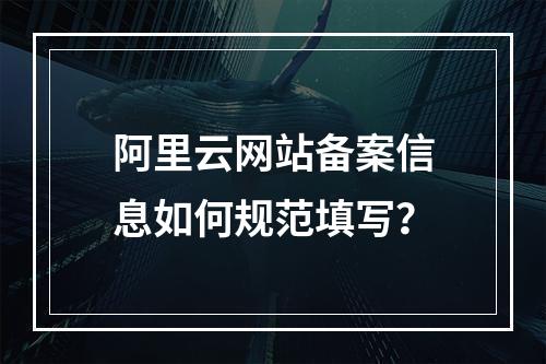 阿里云网站备案信息如何规范填写？