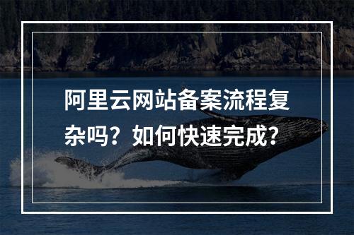 阿里云网站备案流程复杂吗？如何快速完成？