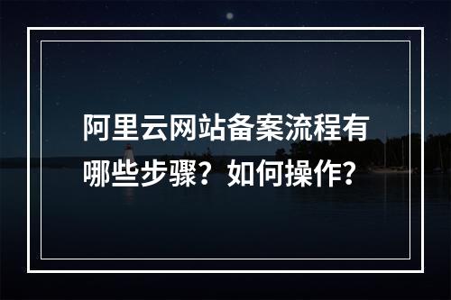 阿里云网站备案流程有哪些步骤？如何操作？