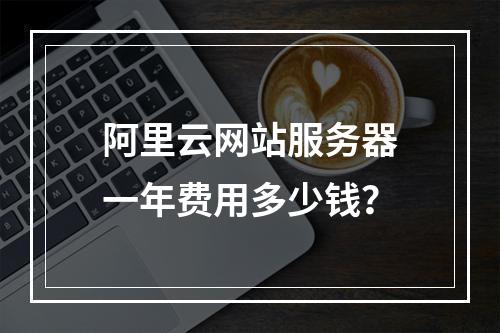 阿里云网站服务器一年费用多少钱？