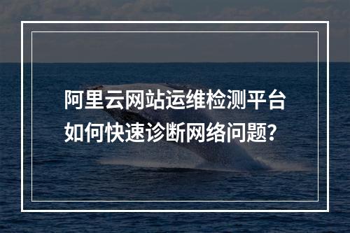 阿里云网站运维检测平台如何快速诊断网络问题？