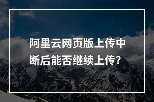 阿里云网页版上传中断后能否继续上传？
