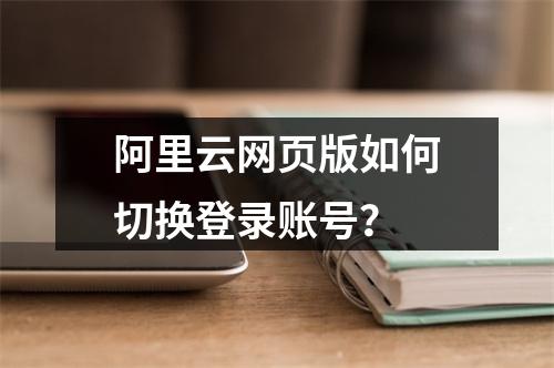 阿里云网页版如何切换登录账号？