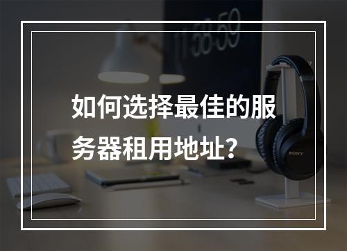 如何选择最佳的服务器租用地址?