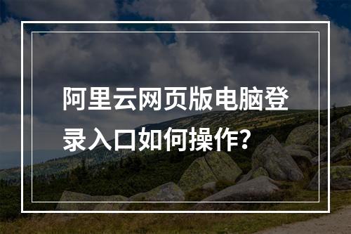 阿里云网页版电脑登录入口如何操作？