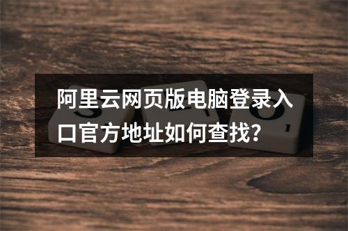 阿里云网页版电脑登录入口官方地址如何查找？