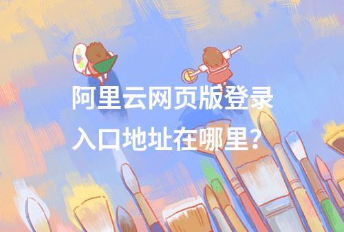 阿里云网页版登录入口地址在哪里？