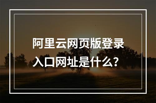 阿里云网页版登录入口网址是什么？