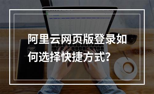 阿里云网页版登录如何选择快捷方式？