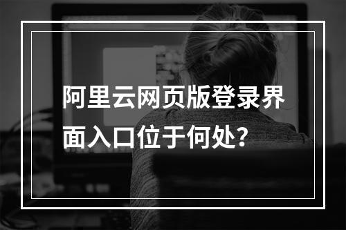 阿里云网页版登录界面入口位于何处？