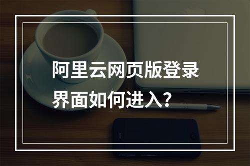 阿里云网页版登录界面如何进入？