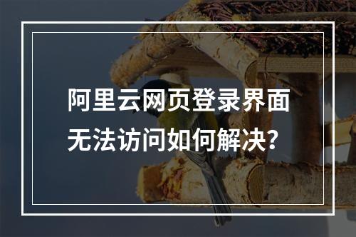 阿里云网页登录界面无法访问如何解决？