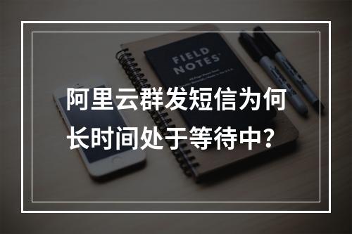 阿里云群发短信为何长时间处于等待中？