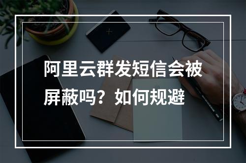 阿里云群发短信会被屏蔽吗？如何规避
