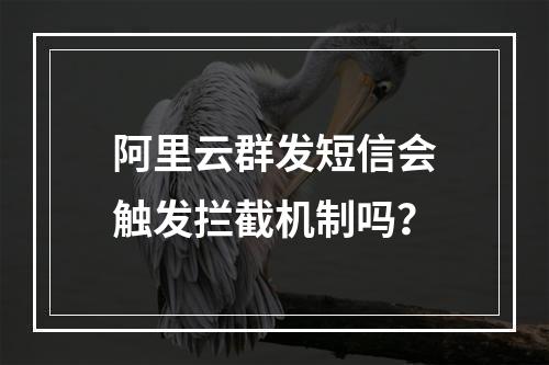 阿里云群发短信会触发拦截机制吗？