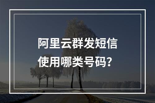 阿里云群发短信使用哪类号码？