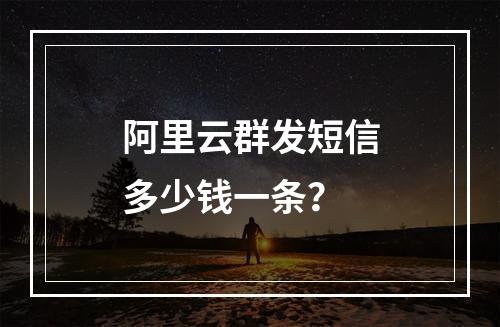 阿里云群发短信多少钱一条？