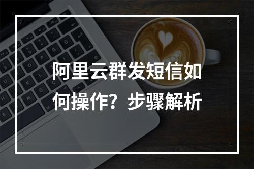 阿里云群发短信如何操作？步骤解析