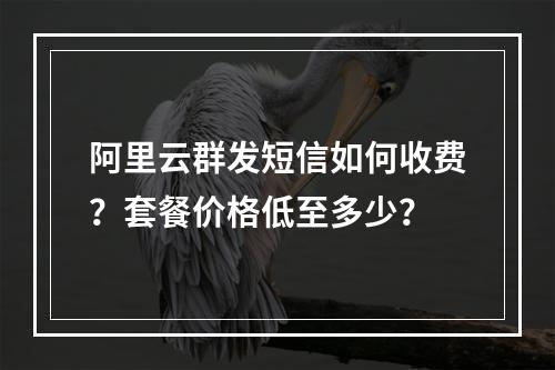 阿里云群发短信如何收费？套餐价格低至多少？