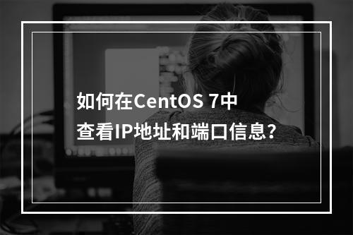 如何在CentOS 7中查看IP地址和端口信息?