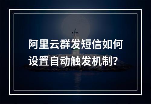 阿里云群发短信如何设置自动触发机制？