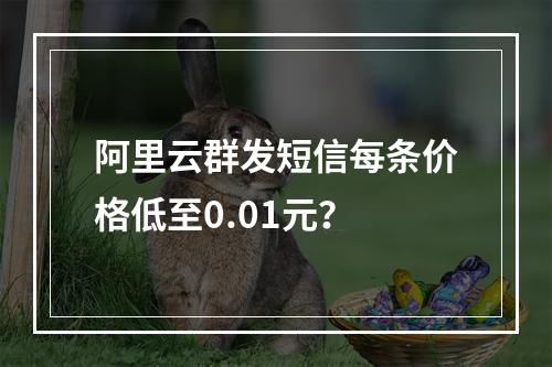 阿里云群发短信每条价格低至0.01元？