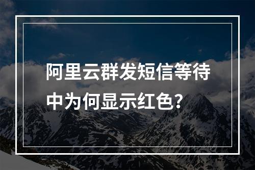 阿里云群发短信等待中为何显示红色？