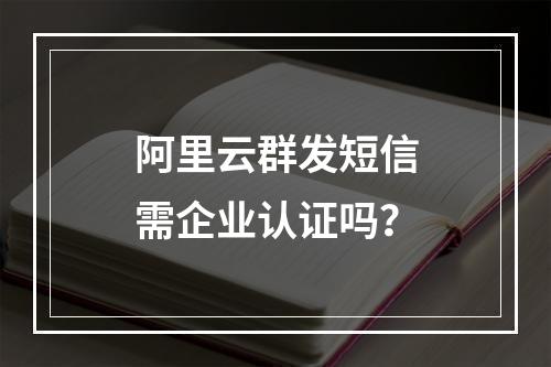 阿里云群发短信需企业认证吗？