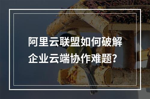阿里云联盟如何破解企业云端协作难题？