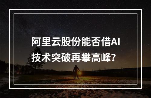 阿里云股份能否借AI技术突破再攀高峰？
