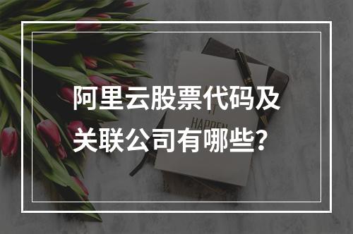 阿里云股票代码及关联公司有哪些？