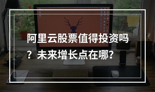 阿里云股票值得投资吗？未来增长点在哪？