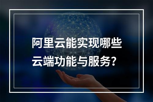 阿里云能实现哪些云端功能与服务？