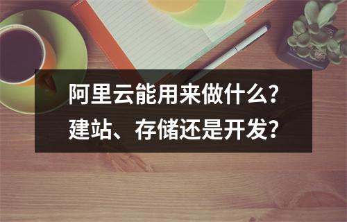 阿里云能用来做什么？建站、存储还是开发？