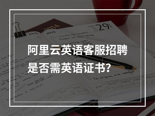 阿里云英语客服招聘是否需英语证书？