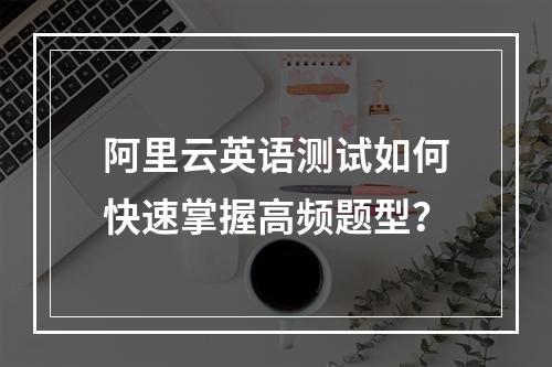 阿里云英语测试如何快速掌握高频题型？