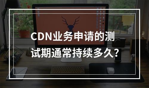 CDN业务申请的测试期通常持续多久?
