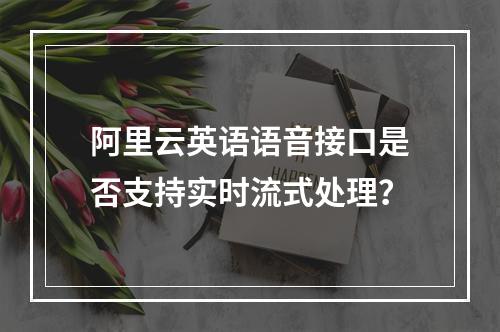 阿里云英语语音接口是否支持实时流式处理？